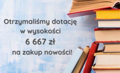 Plakat informacyjny o otrzymaniu dotacji na nowości wydawnicze w wysokości 6 667 zł. Grafika przedstawia z prawej strony plakatu stos książek na niebieskim tle Na dole strony znajdują się logotypy: Ministerstwa Kultury i Dziedzictwa Narodowego oraz Biblioteki Narodowej. Po środku logotypów znajduje się napis: Dofinansowano ze środków finansowych Ministra Kultury i dziedzictwa Narodowego w ramach realizacji Programu Biblioteki Narodowej 'Zakup i zdalny dostęp do nowości wydawniczych'.